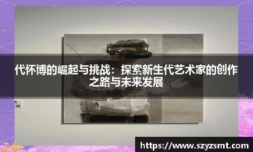 代怀博的崛起与挑战：探索新生代艺术家的创作之路与未来发展