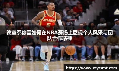 德章泰穆雷如何在NBA赛场上展现个人风采与团队合作精神