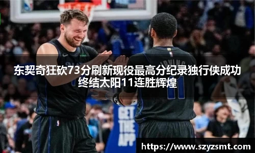 东契奇狂砍73分刷新现役最高分纪录独行侠成功终结太阳11连胜辉煌
