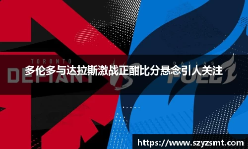 多伦多与达拉斯激战正酣比分悬念引人关注