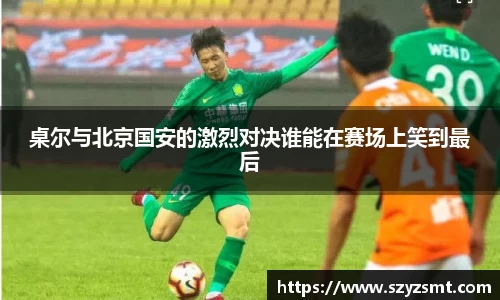 桌尔与北京国安的激烈对决谁能在赛场上笑到最后