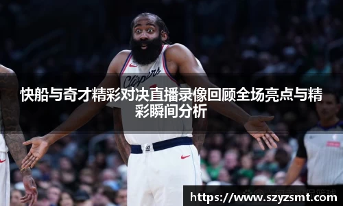 快船与奇才精彩对决直播录像回顾全场亮点与精彩瞬间分析